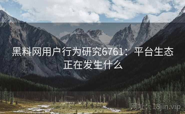 黑料网用户行为研究6761：平台生态正在发生什么