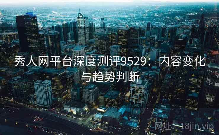 秀人网平台深度测评9529：内容变化与趋势判断