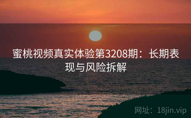 蜜桃视频真实体验第3208期：长期表现与风险拆解