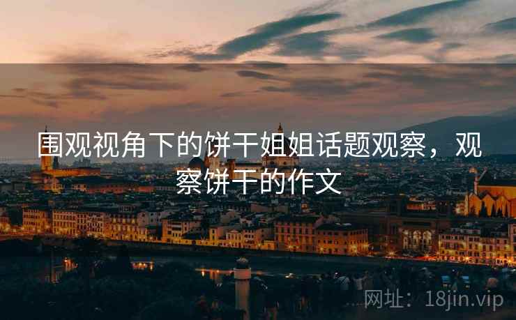 围观视角下的饼干姐姐话题观察，观察饼干的作文