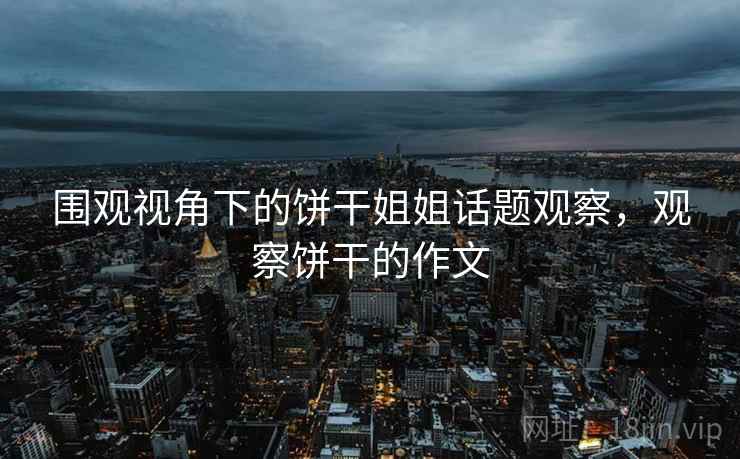围观视角下的饼干姐姐话题观察，观察饼干的作文