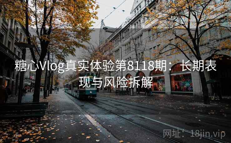 糖心Vlog真实体验第8118期：长期表现与风险拆解