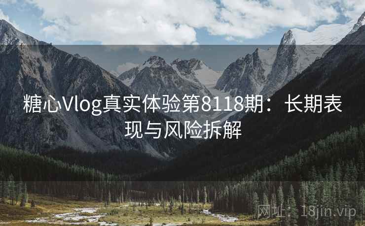 糖心Vlog真实体验第8118期：长期表现与风险拆解