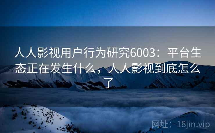 人人影视用户行为研究6003：平台生态正在发生什么，人人影视到底怎么了