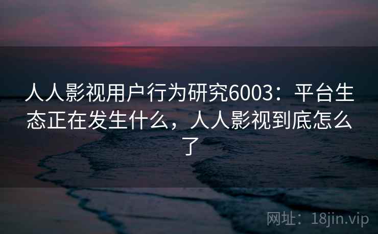 人人影视用户行为研究6003：平台生态正在发生什么，人人影视到底怎么了
