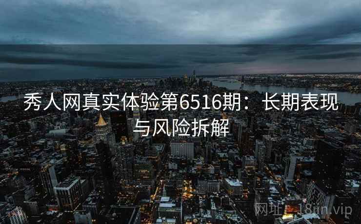 秀人网真实体验第6516期：长期表现与风险拆解
