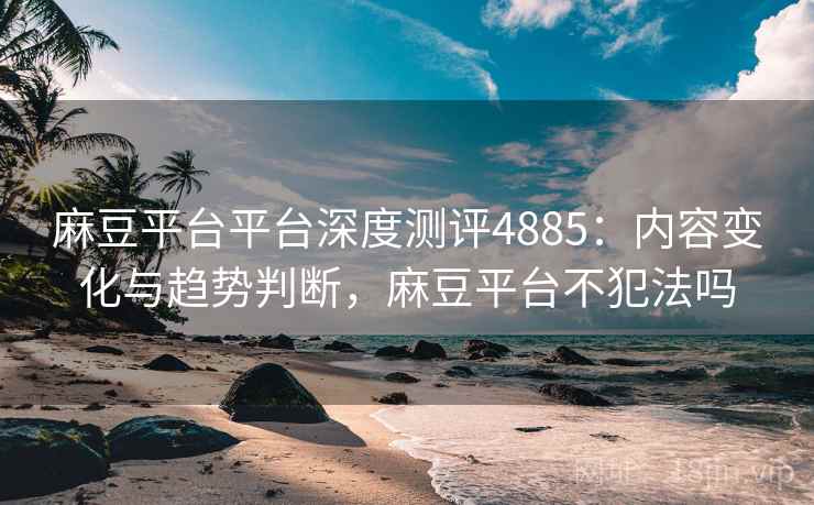 麻豆平台平台深度测评4885：内容变化与趋势判断，麻豆平台不犯法吗
