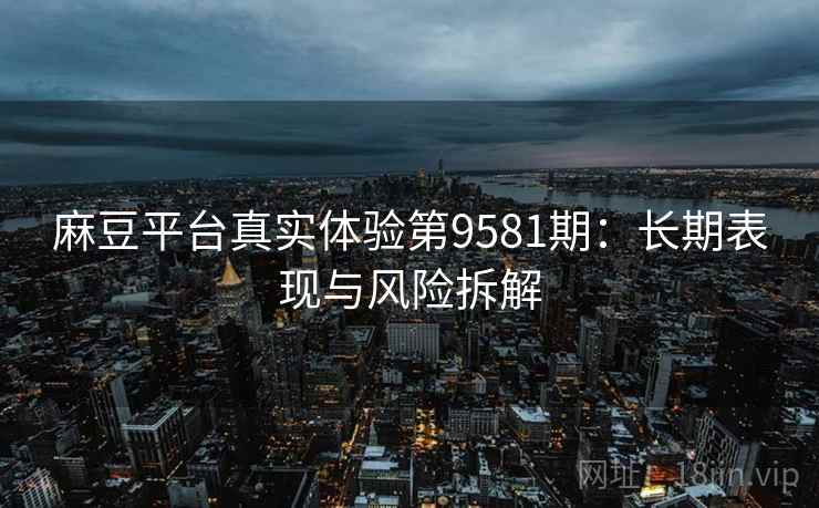 麻豆平台真实体验第9581期:长期表现与风险拆解 麻豆平台真实体验第9581期:长期表现与风险拆解