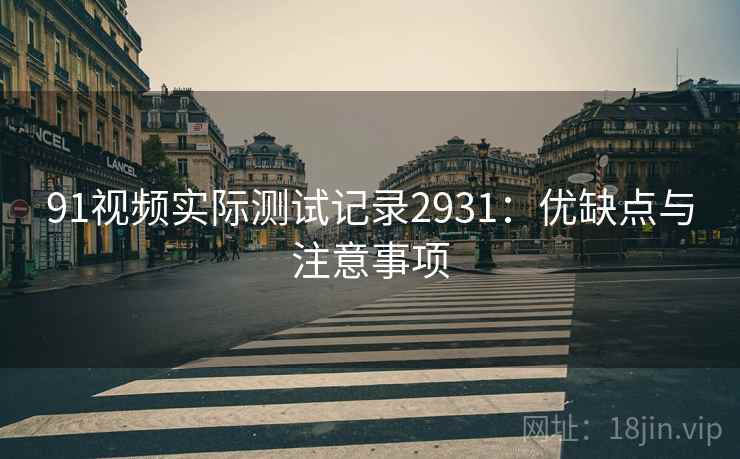 91视频实际测试记录2931:优缺点与注意事项 91视频实际测试记录2931:优缺点与注意事项