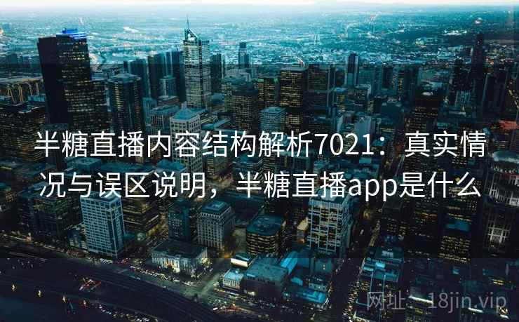 半糖直播内容结构解析7021:真实情况与误区说明,半糖直播app是什么 半糖直播内容结构解析7021:真实情况与误区说明,半糖直播app是什么