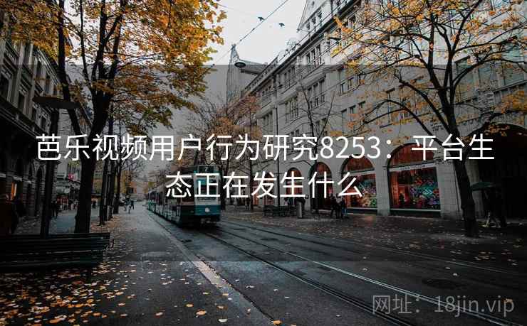 芭乐视频用户行为研究8253:平台生态正在发生什么 芭乐视频用户行为研究8253:平台生态正在发生什么