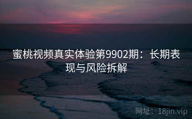 蜜桃视频真实体验第9902期:长期表现与风险拆解 蜜桃视频真实体验第9902期:长期表现与风险拆解