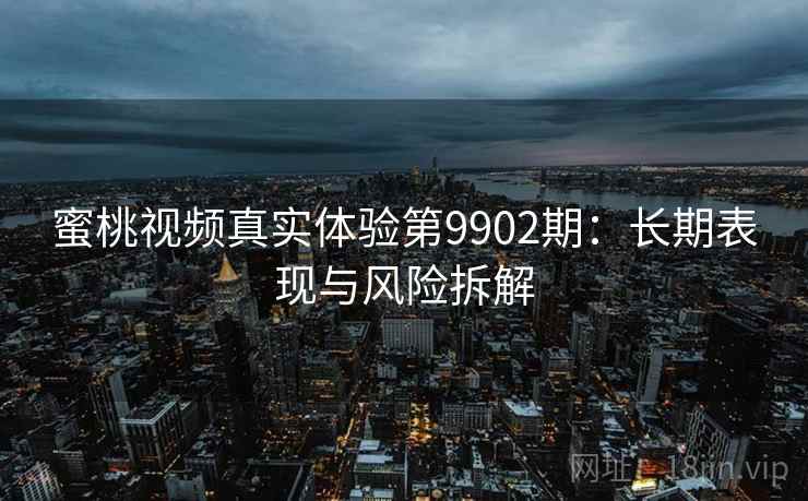 蜜桃视频真实体验第9902期:长期表现与风险拆解 蜜桃视频真实体验第9902期:长期表现与风险拆解