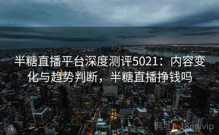 半糖直播平台深度测评5021:内容变化与趋势判断,半糖直播挣钱吗 半糖直播平台深度测评5021:内容变化与趋势判断,半糖直播挣钱吗