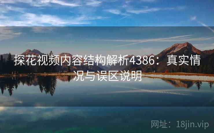 探花视频内容结构解析4386:真实情况与误区说明 探花视频内容结构解析4386:真实情况与误区说明