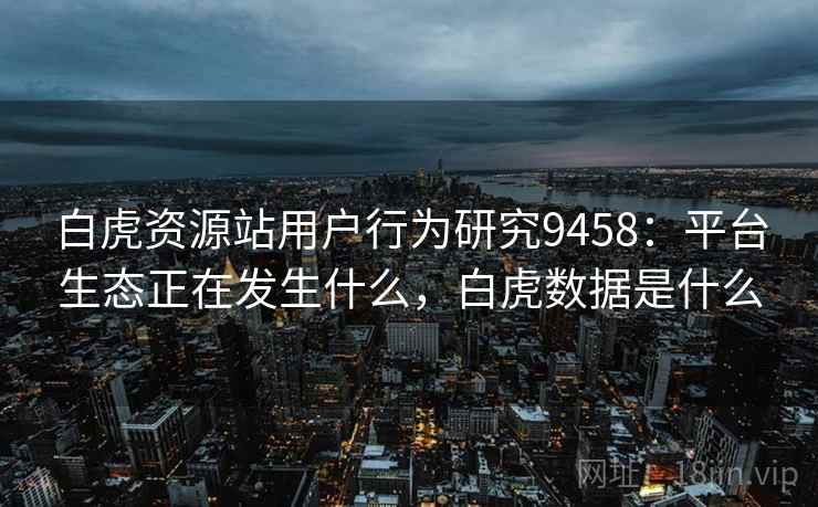 白虎资源站用户行为研究9458:平台生态正在发生什么,白虎数据是什么 白虎资源站用户行为研究9458:平台生态正在发生什么,白虎数据是什么