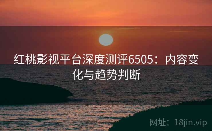 红桃影视平台深度测评6505：内容变化与趋势判断