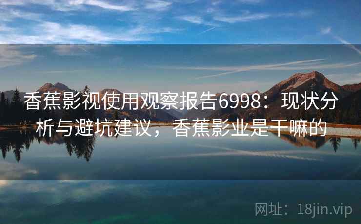 香蕉影视使用观察报告6998：现状分析与避坑建议，香蕉影业是干嘛的
