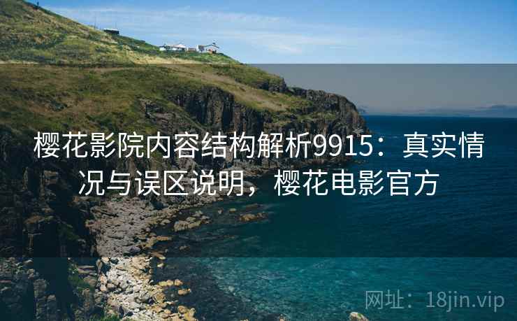 樱花影院内容结构解析9915：真实情况与误区说明，樱花电影官方