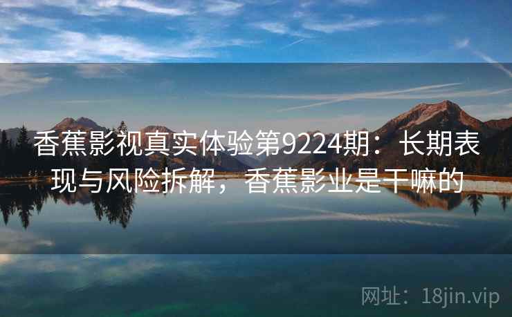 香蕉影视真实体验第9224期：长期表现与风险拆解，香蕉影业是干嘛的