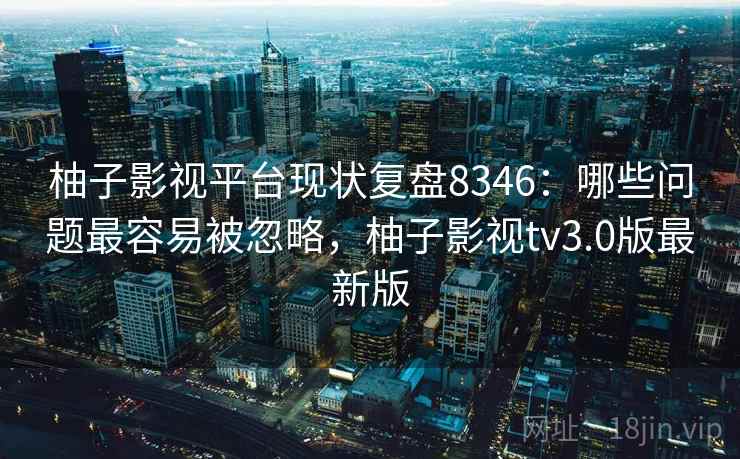 柚子影视平台现状复盘8346：哪些问题最容易被忽略，柚子影视tv3.0版最新版