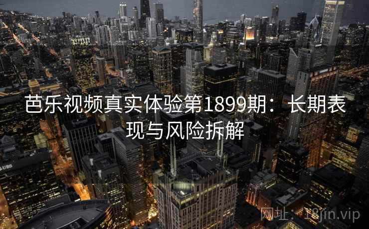 芭乐视频真实体验第1899期：长期表现与风险拆解