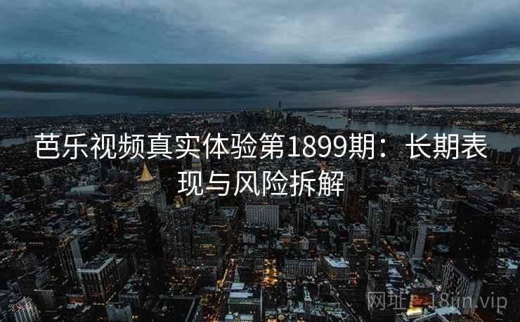 芭乐视频真实体验第1899期：长期表现与风险拆解