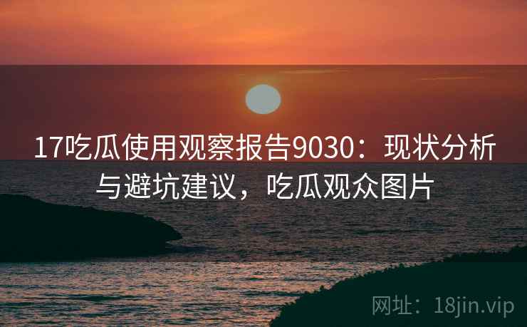 17吃瓜使用观察报告9030：现状分析与避坑建议，吃瓜观众图片