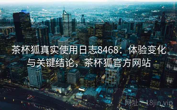 茶杯狐真实使用日志8468：体验变化与关键结论，茶杯狐官方网站