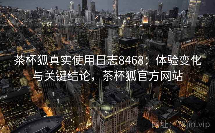 茶杯狐真实使用日志8468：体验变化与关键结论，茶杯狐官方网站