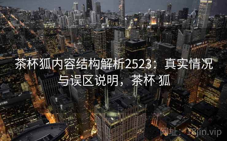 茶杯狐内容结构解析2523：真实情况与误区说明，茶杯 狐