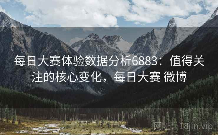 每日大赛体验数据分析6883：值得关注的核心变化，每日大赛 微博