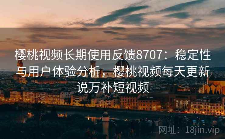 樱桃视频长期使用反馈8707：稳定性与用户体验分析，樱桃视频每天更新说万补短视频