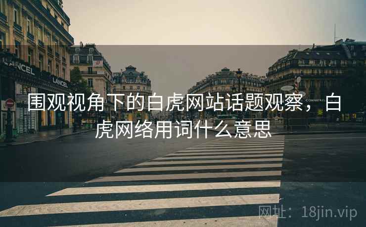 围观视角下的白虎网站话题观察，白虎网络用词什么意思