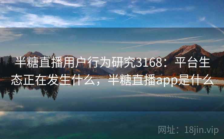 半糖直播用户行为研究3168：平台生态正在发生什么，半糖直播app是什么