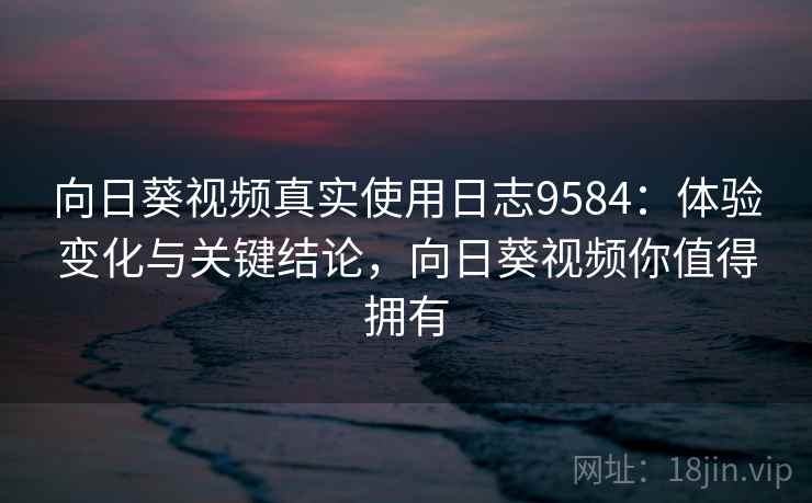 向日葵视频真实使用日志9584：体验变化与关键结论，向日葵视频你值得拥有