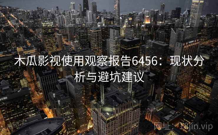 木瓜影视使用观察报告6456：现状分析与避坑建议