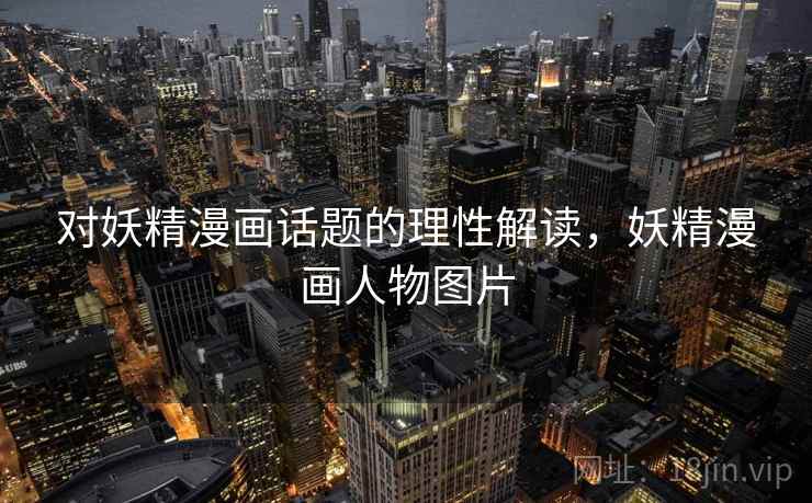 对妖精漫画话题的理性解读,妖精漫画人物图片 对妖精漫画话题的理性解读,妖精漫画人物图片