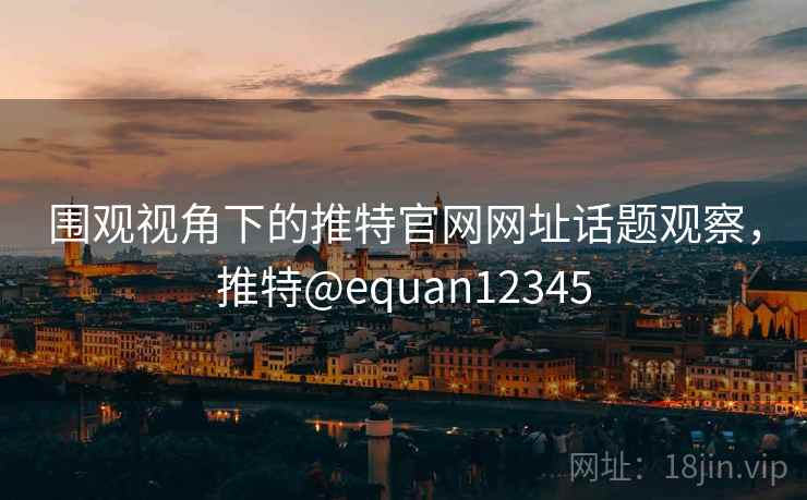 围观视角下的推特官网网址话题观察，推特@equan12345