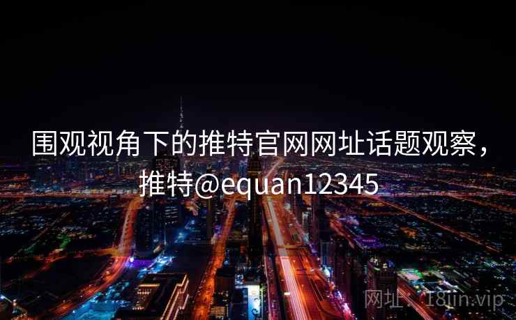 围观视角下的推特官网网址话题观察，推特@equan12345