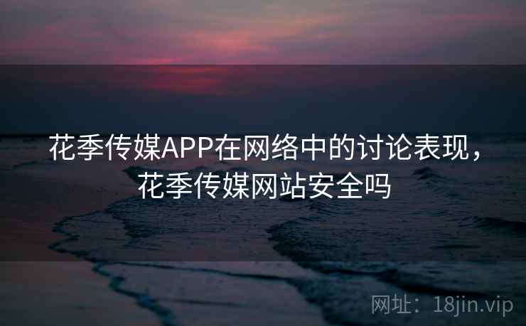 花季传媒APP在网络中的讨论表现，花季传媒网站安全吗