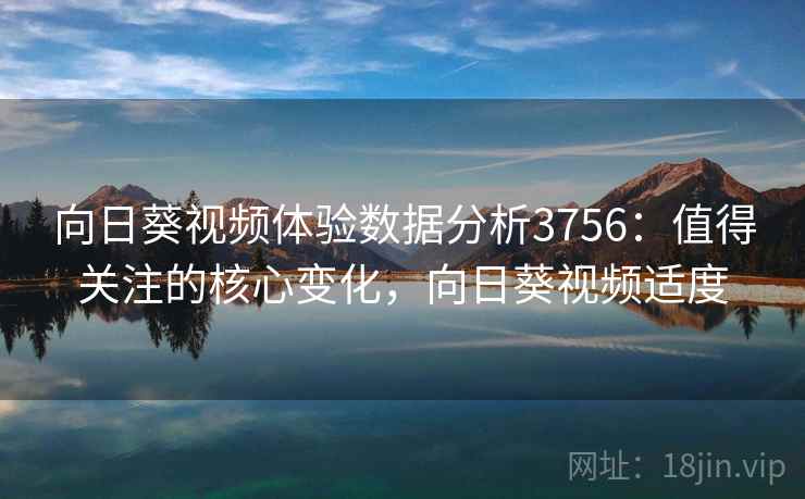 向日葵视频体验数据分析3756:值得关注的核心变化,向日葵视频适度 向日葵视频体验数据分析3756:值得关注的核心变化,向日葵视频适度
