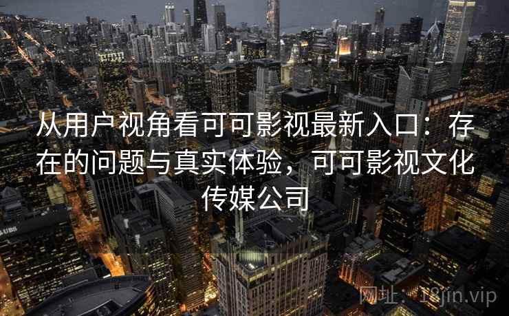 从用户视角看可可影视最新入口：存在的问题与真实体验，可可影视文化传媒公司