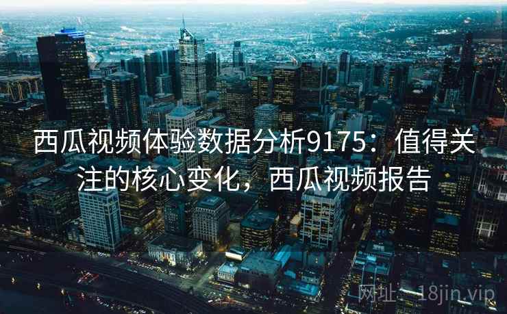 西瓜视频体验数据分析9175:值得关注的核心变化,西瓜视频报告 西瓜视频体验数据分析9175:值得关注的核心变化,西瓜视频报告