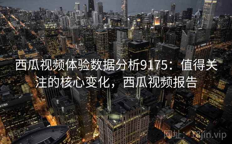 西瓜视频体验数据分析9175:值得关注的核心变化,西瓜视频报告 西瓜视频体验数据分析9175:值得关注的核心变化,西瓜视频报告