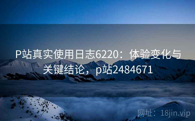 P站真实使用日志6220:体验变化与关键结论,p站2484671 P站真实使用日志6220:体验变化与关键结论,p站2484671