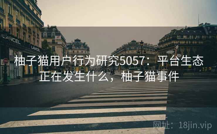 柚子猫用户行为研究5057：平台生态正在发生什么，柚子猫事件