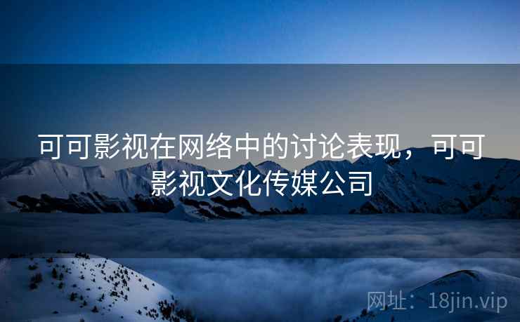可可影视在网络中的讨论表现，可可影视文化传媒公司