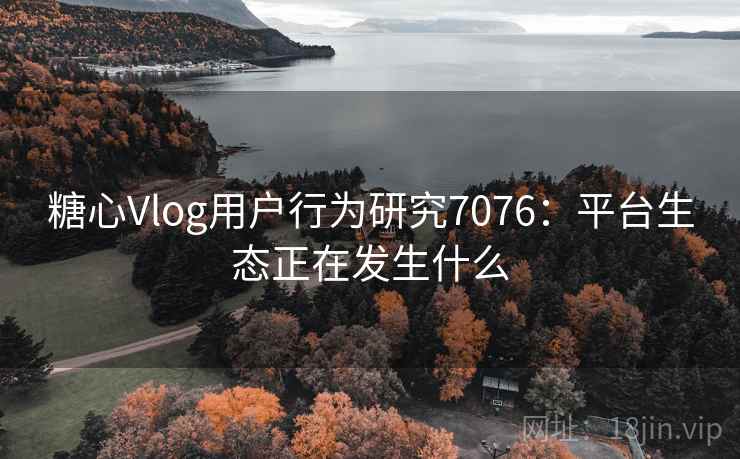 糖心Vlog用户行为研究7076：平台生态正在发生什么