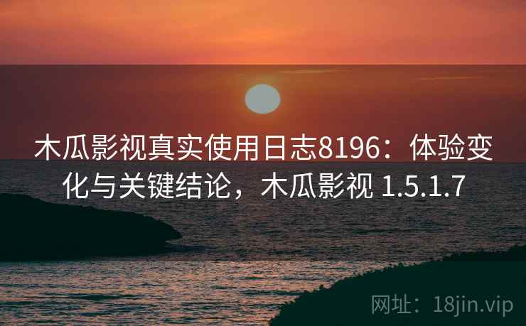 木瓜影视真实使用日志8196:体验变化与关键结论,木瓜影视 1.5.1.7 木瓜影视真实使用日志8196:体验变化与关键结论,木瓜影视 1.5.1.7